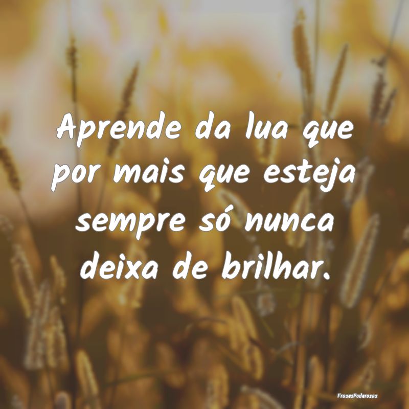 Aprende da lua que por mais que esteja sempre só ...