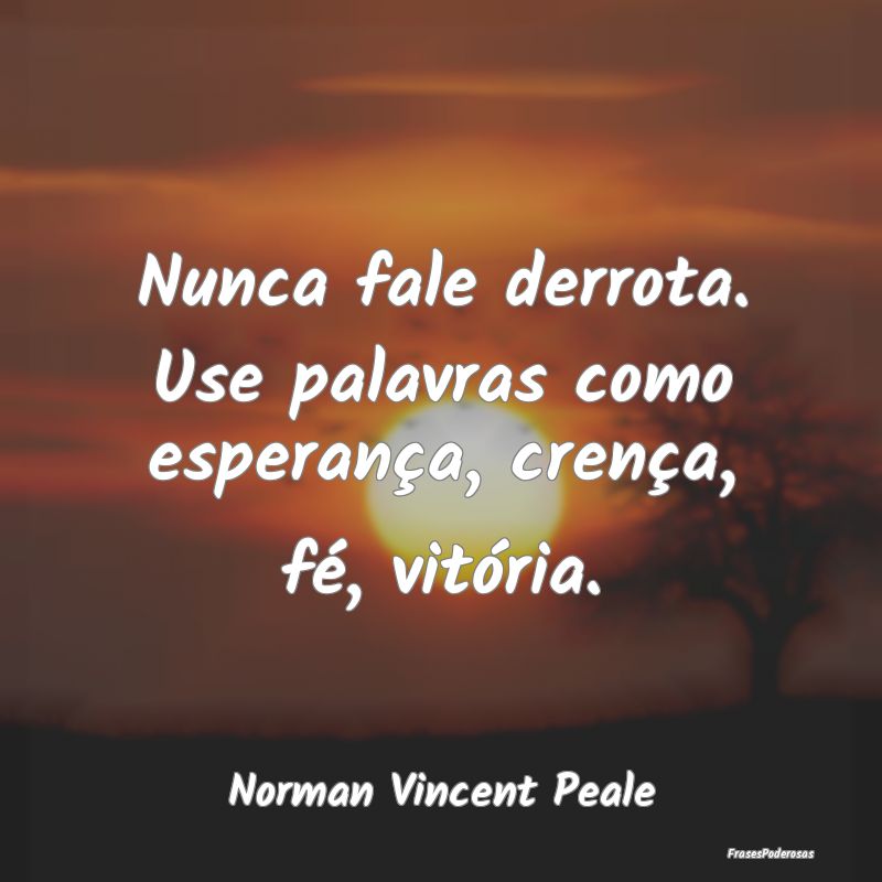 Nunca fale derrota. Use palavras como esperança, ...