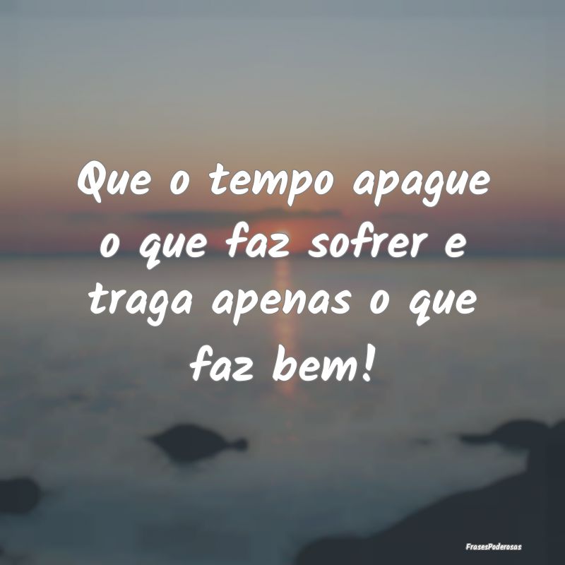 Que o tempo apague o que faz sofrer e traga apenas...