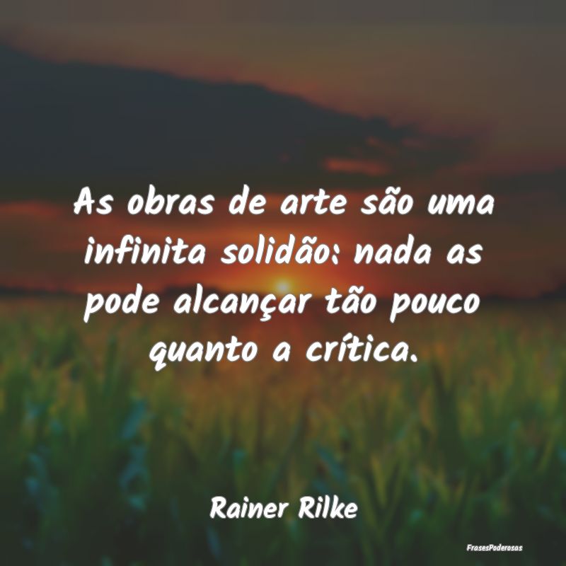 As obras de arte são uma infinita solidão: nada ... As obras de arte são uma infinita solidão: nada ...