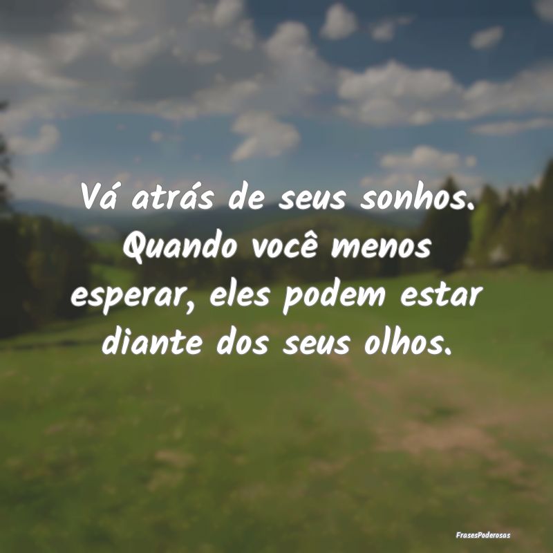 Vá atrás de seus sonhos. Quando você menos espe...