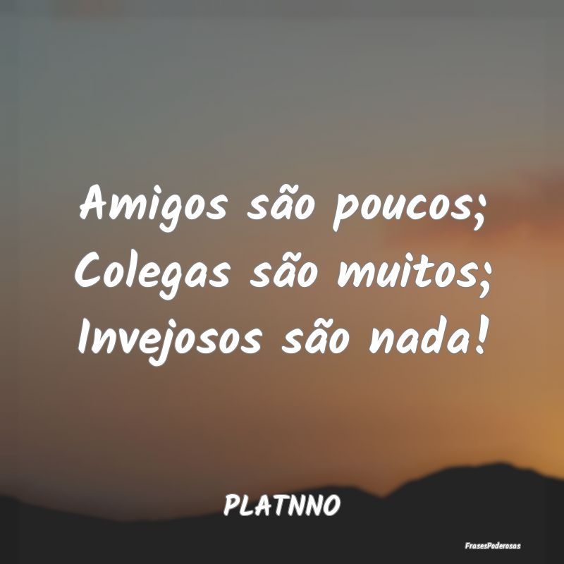 Amigos são poucos; Colegas são muitos; Invejosos...
