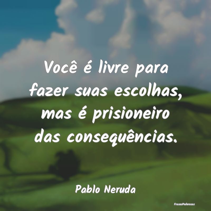 Você é livre para fazer suas escolhas, mas é pr...