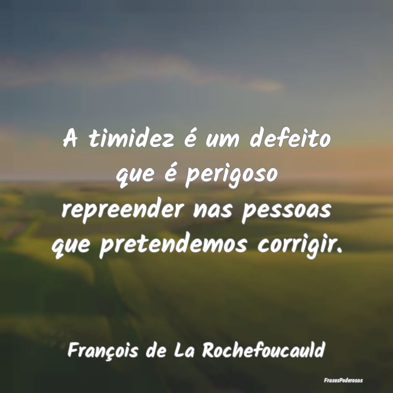 A timidez é um defeito que é perigoso repreender...