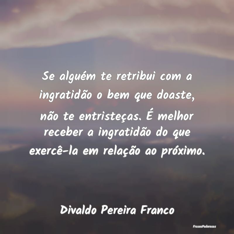 Se alguém te retribui com a ingratidão o bem que... Se alguém te retribui com a ingratidão o bem que...
