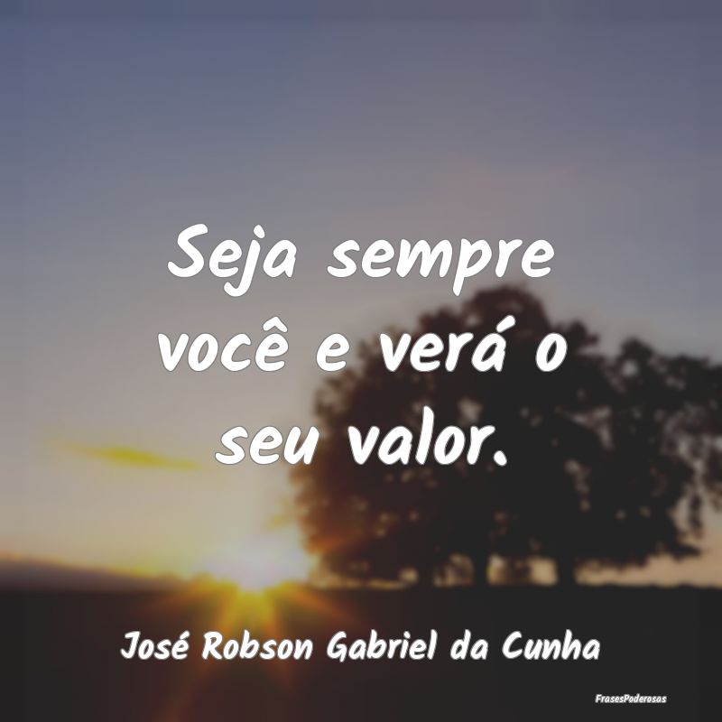 Seja sempre você e verá o seu valor....