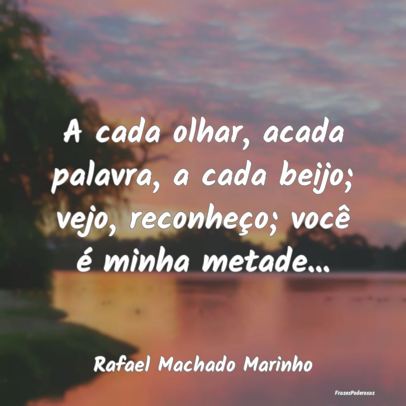 A cada olhar, acada palavra, a cada beijo; vejo, r...