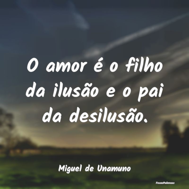 O amor é o filho da ilusão e o pai da desilusão...