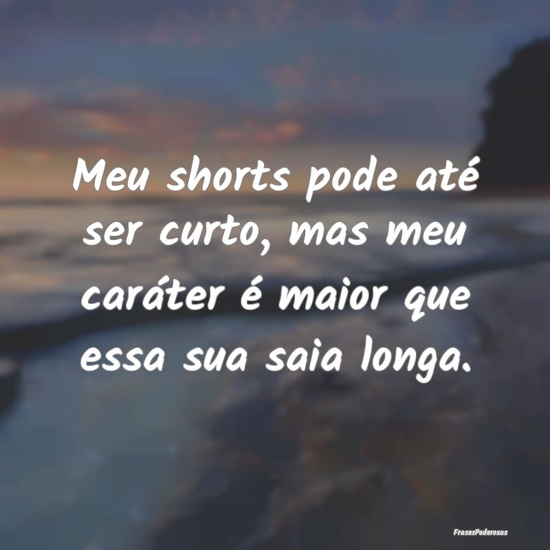Meu shorts pode até ser curto, mas meu caráter ...