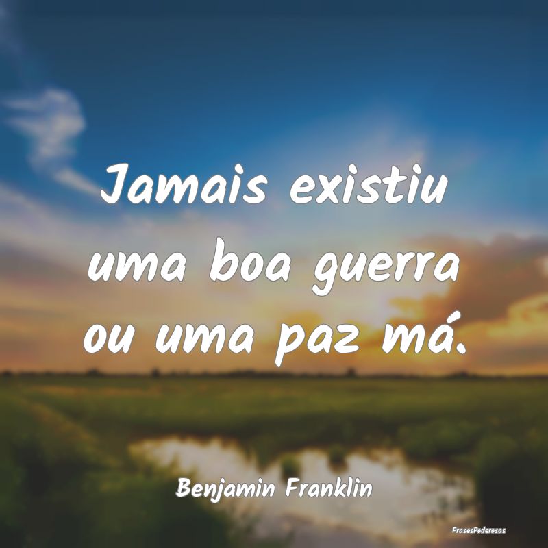 Jamais existiu uma boa guerra ou uma paz má....