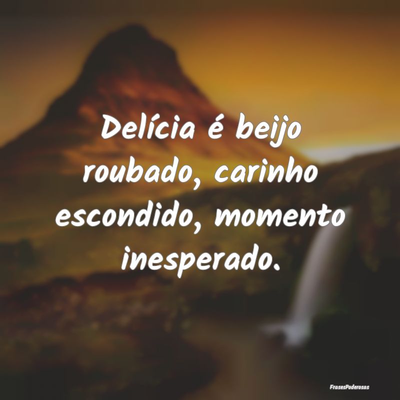 Delícia é beijo roubado, carinho escondido, mome...