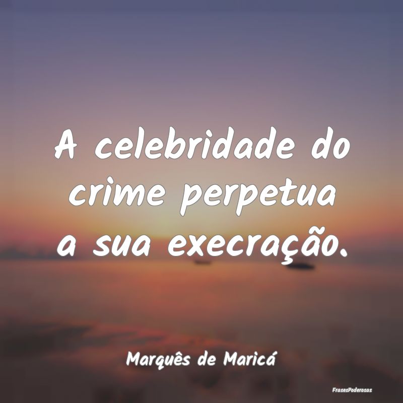 A celebridade do crime perpetua a sua execração....