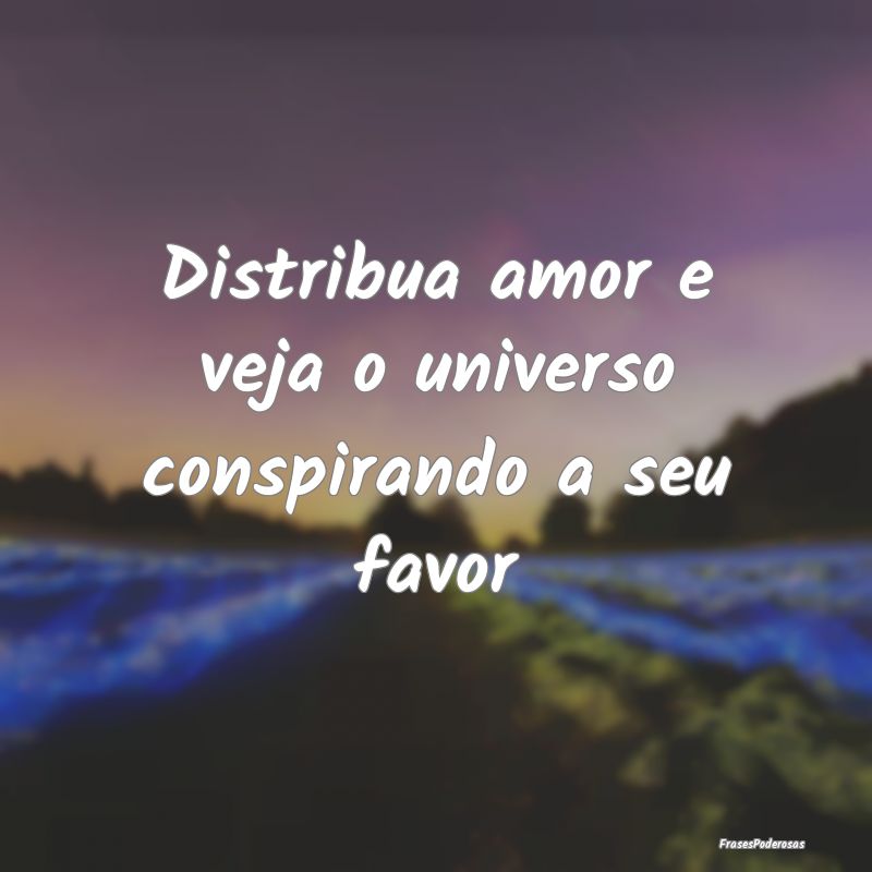 Distribua amor e veja o universo conspirando a seu...