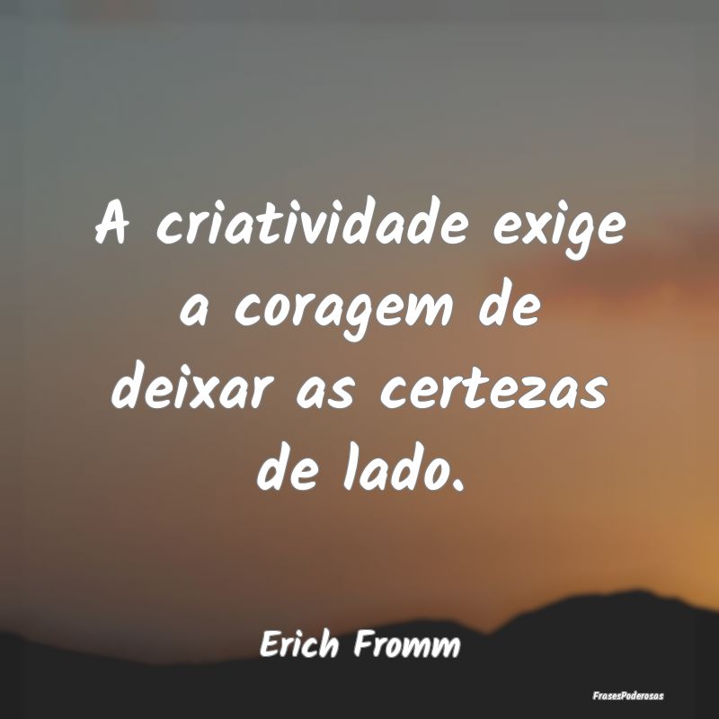 A criatividade exige a coragem de deixar as certez...