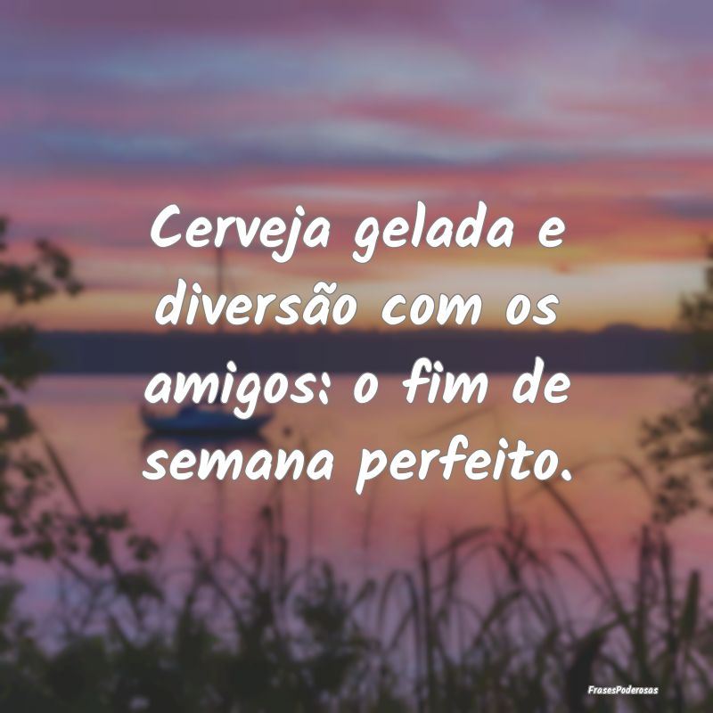 Cerveja gelada e diversão com os amigos: o fim de...