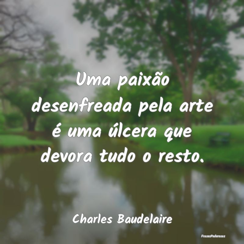 Uma paixão desenfreada pela arte é uma úlcera q...