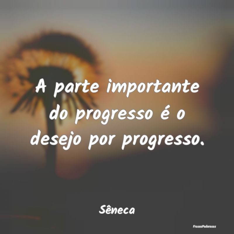 A parte importante do progresso é o desejo por pr...