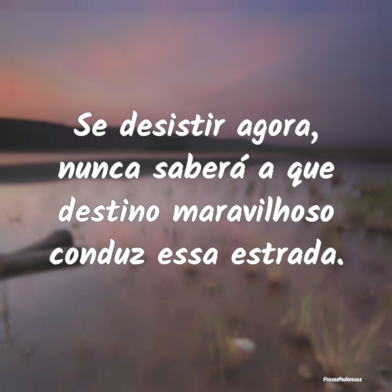 Se desistir agora, nunca saberá a que destino mar...