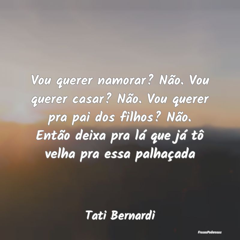 Vou querer namorar? Não. Vou querer casar? Não. ... Vou querer namorar? Não. Vou querer casar? Não. ...