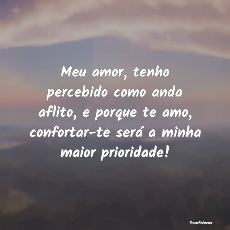 Meu amor, tenho percebido como anda aflito, e porq...