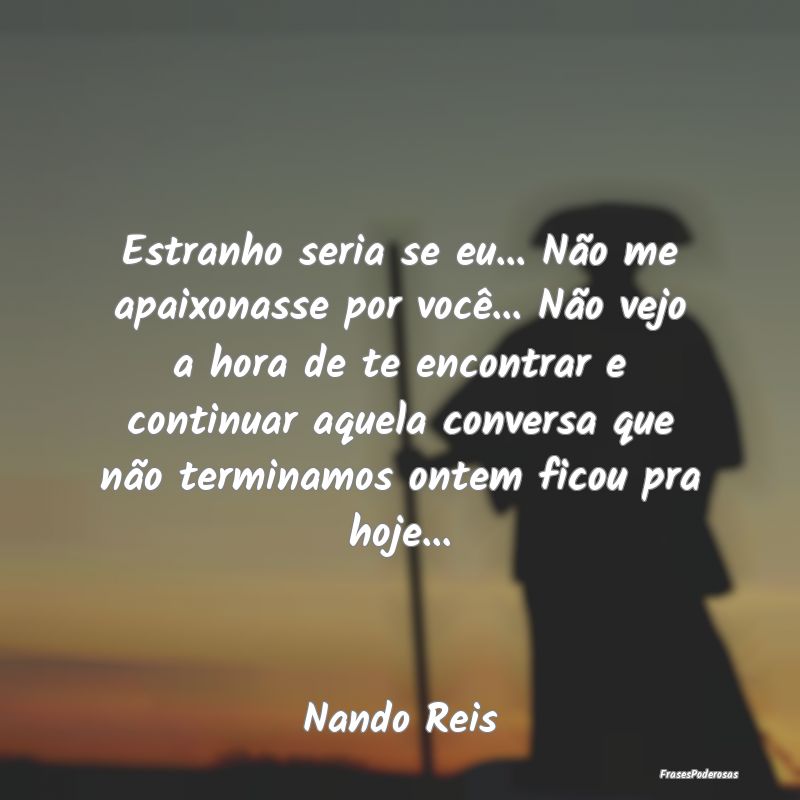 Estranho seria se eu... Não me apaixonasse por vo... Estranho seria se eu... Não me apaixonasse por vo...