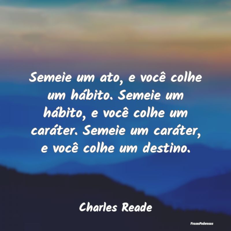 Semeie um ato, e você colhe um hábito. Semeie um... Semeie um ato, e você colhe um hábito. Semeie um...