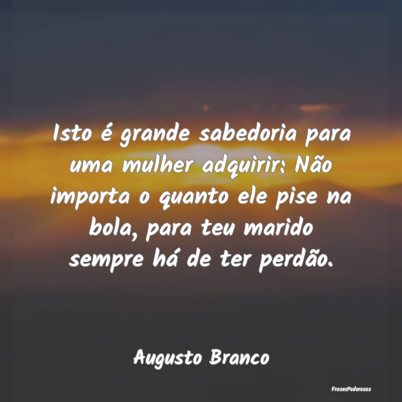 Isto é grande sabedoria para uma mulher adquirir:... Isto é grande sabedoria para uma mulher adquirir:...