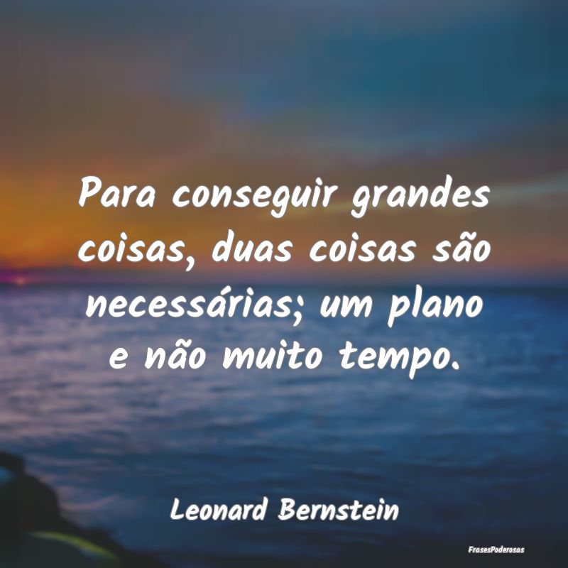 Para conseguir grandes coisas, duas coisas são ne...