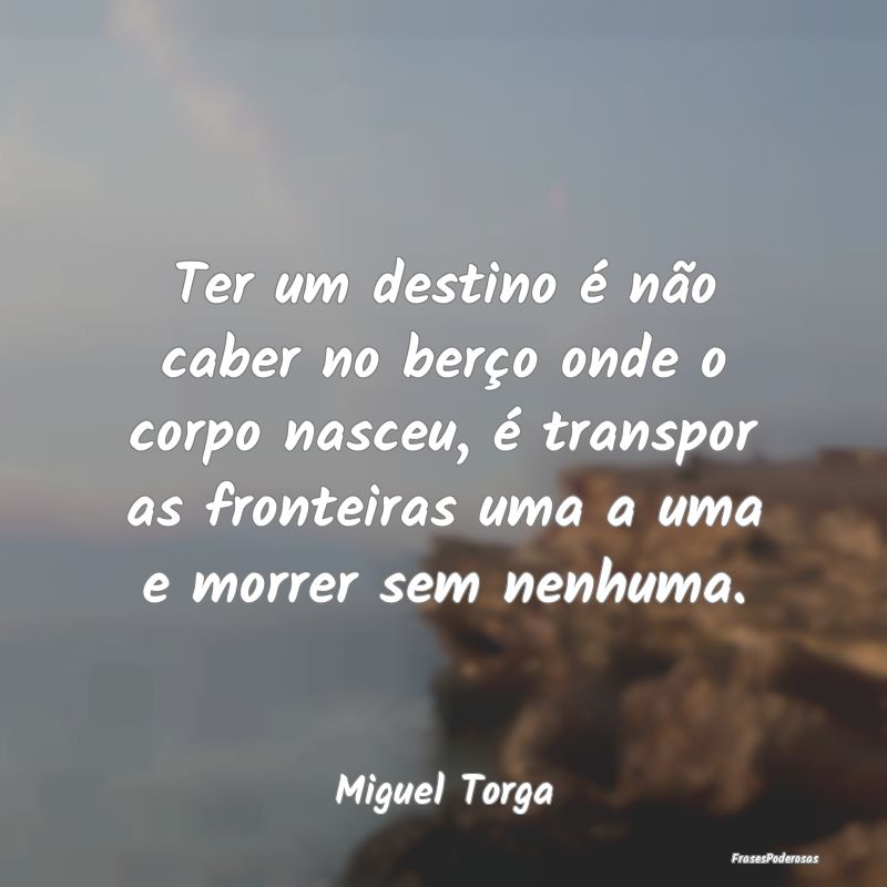 Ter um destino é não caber no berço onde o corp... Ter um destino é não caber no berço onde o corp...