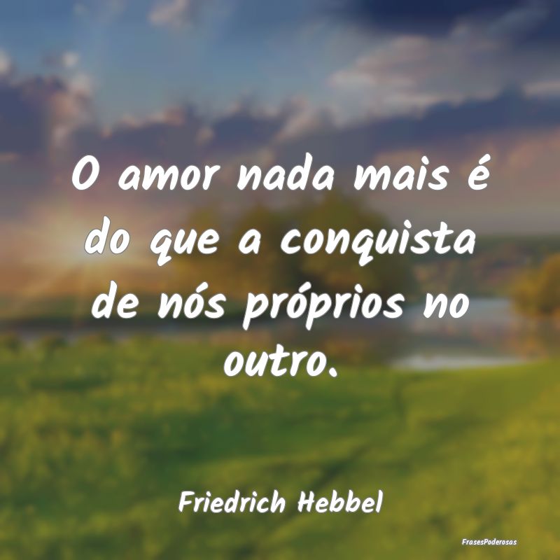 O amor nada mais é do que a conquista de nós pr...