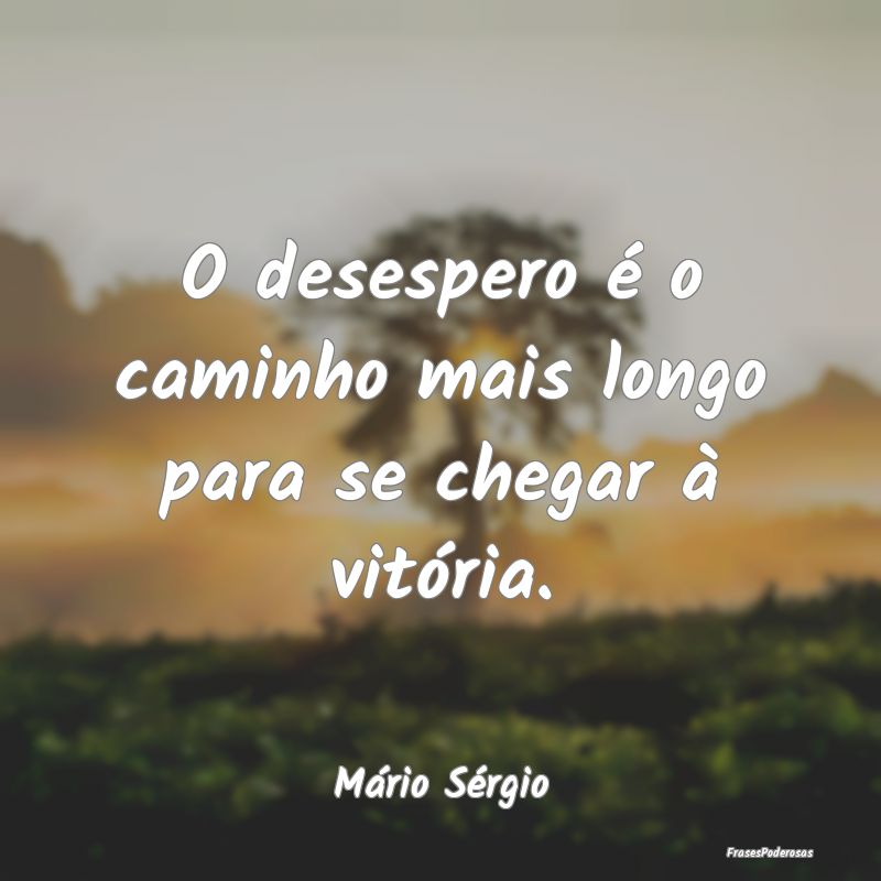 O desespero é o caminho mais longo para se chegar...