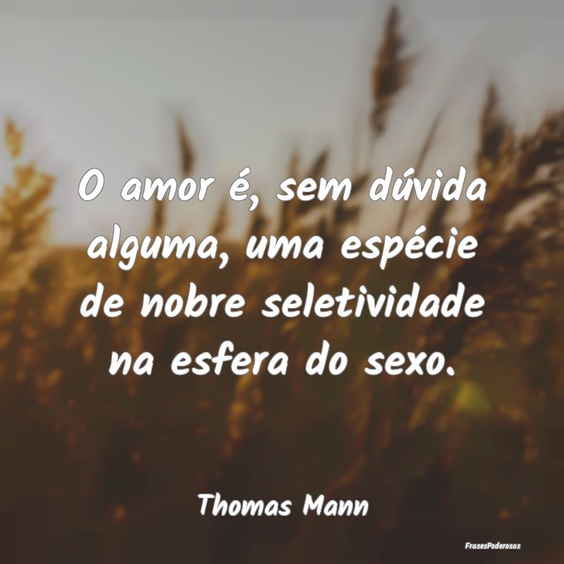O amor é, sem dúvida alguma, uma espécie de nob...
