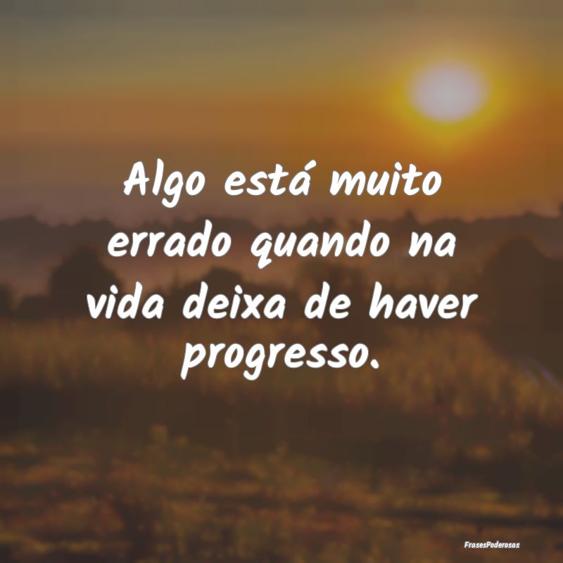 Algo está muito errado quando na vida deixa de ha...