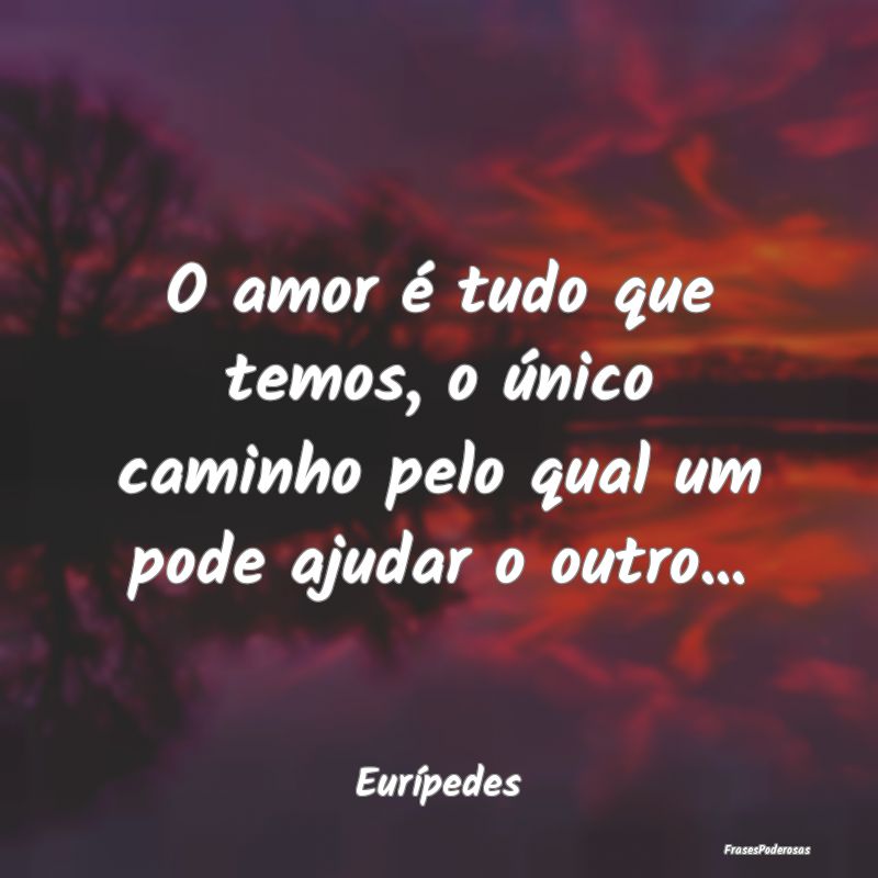 O amor é tudo que temos, o único caminho pelo qu...