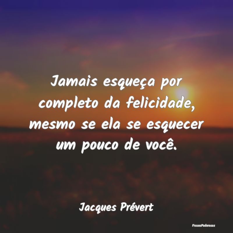 Jamais esqueça por completo da felicidade, mesmo ...
