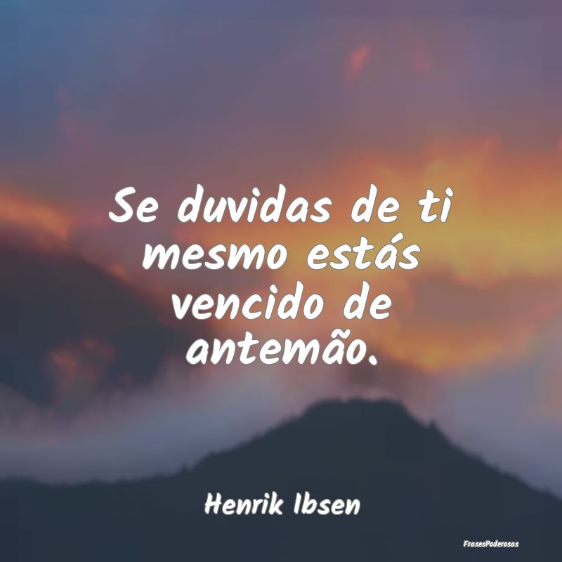 Se duvidas de ti mesmo estás vencido de antemão....
