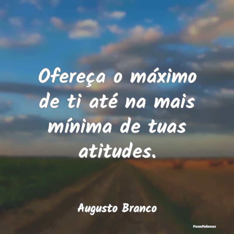 Ofereça o máximo de ti até na mais mínima de t...