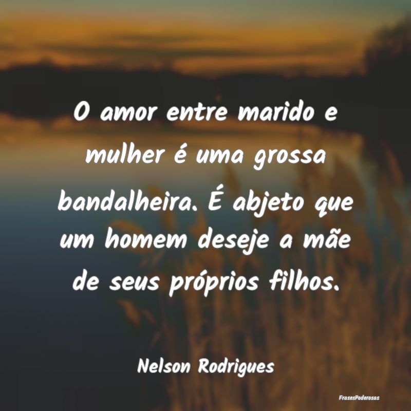 O amor entre marido e mulher é uma grossa bandalh... O amor entre marido e mulher é uma grossa bandalh...