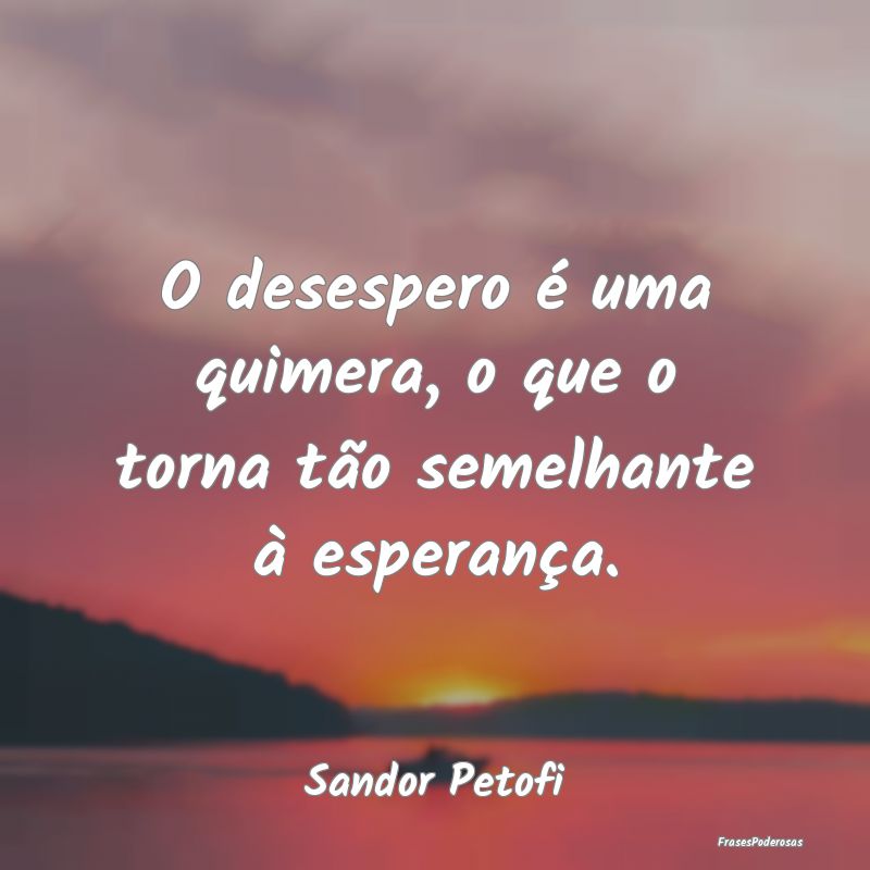 O desespero é uma quimera, o que o torna tão sem...
