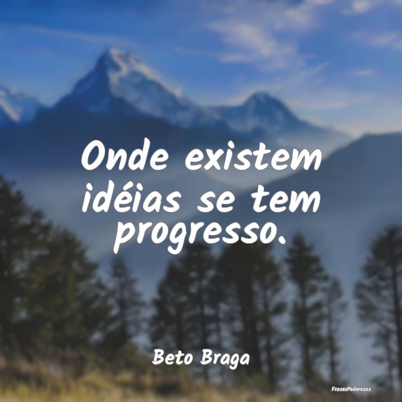 Onde existem idéias se tem progresso....