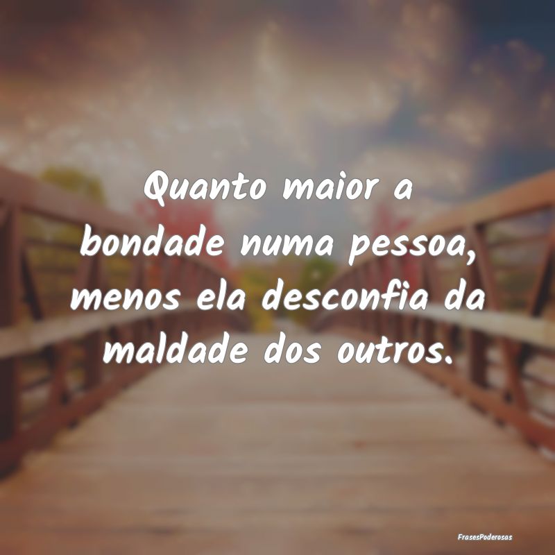 Quanto maior a bondade numa pessoa, menos ela desc...