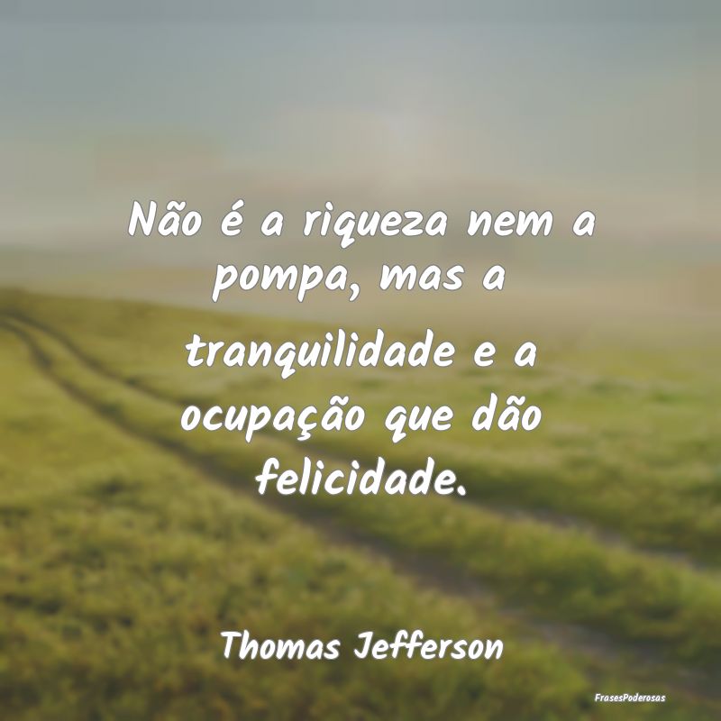 Não é a riqueza nem a pompa, mas a tranquilidade...