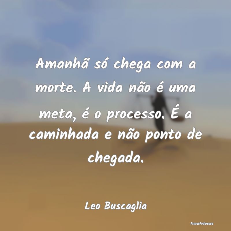 Amanhã só chega com a morte. A vida não é uma ... Amanhã só chega com a morte. A vida não é uma ...