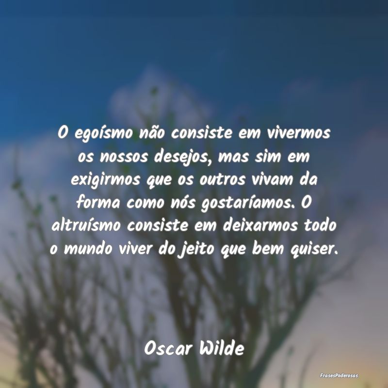 O egoísmo não consiste em vivermos os nossos des... O egoísmo não consiste em vivermos os nossos des...