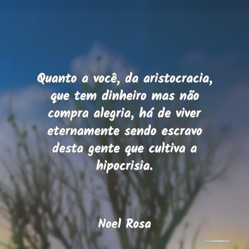 Quanto a você, da aristocracia, que tem dinheiro ... Quanto a você, da aristocracia, que tem dinheiro ...