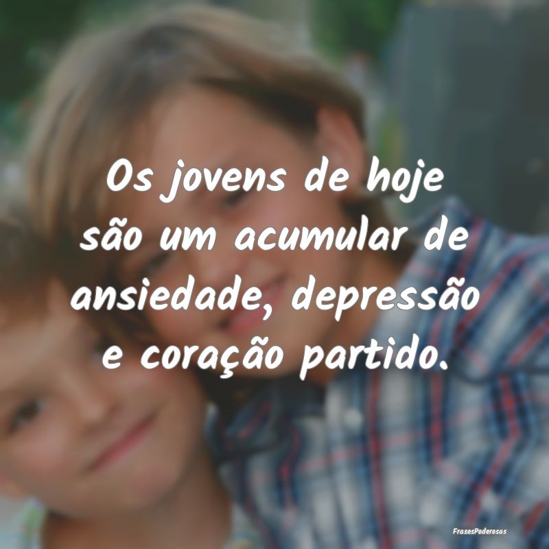 Os jovens de hoje são um acumular de ansiedade, d...