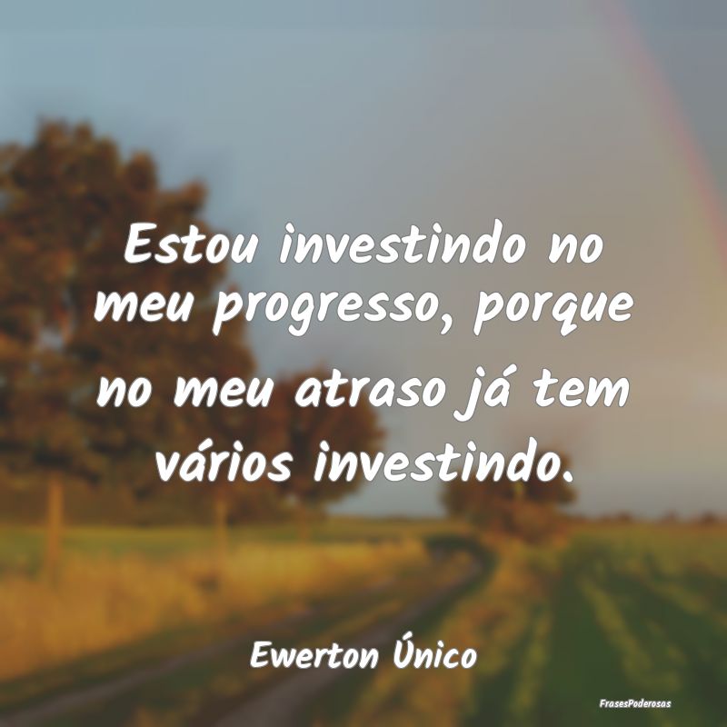 Estou investindo no meu progresso, porque no meu a...