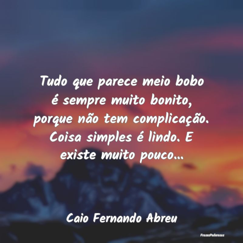 Tudo que parece meio bobo é sempre muito bonito, ... Tudo que parece meio bobo é sempre muito bonito, ...
