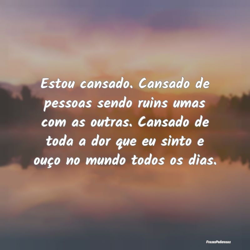 Estou cansado. Cansado de pessoas sendo ruins umas... Estou cansado. Cansado de pessoas sendo ruins umas...