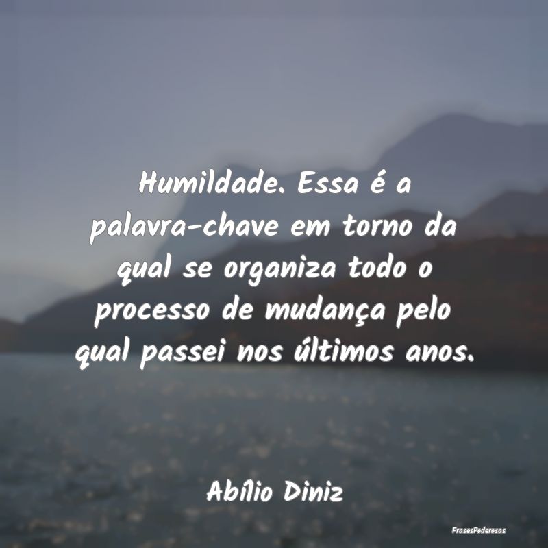 Frases de Mudança - Humildade. Essa é a palavra-chave em torno da qua...